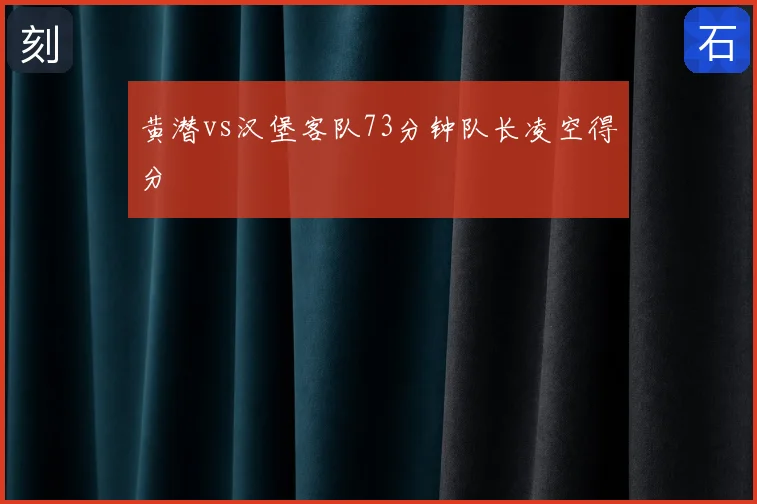 黄潜vs汉堡客队73分钟队长凌空得分