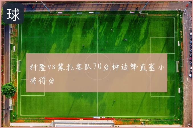 科隆vs蒙扎客队70分钟边锋直塞小将得分