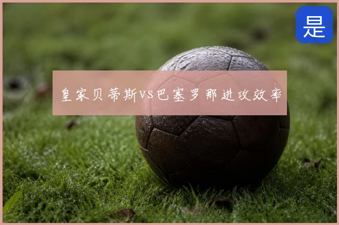 皇家贝蒂斯vs巴塞罗那进攻效率